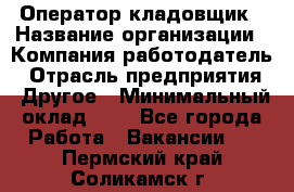 Оператор-кладовщик › Название организации ­ Компания-работодатель › Отрасль предприятия ­ Другое › Минимальный оклад ­ 1 - Все города Работа » Вакансии   . Пермский край,Соликамск г.